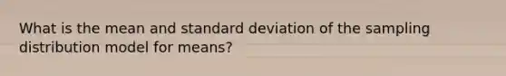 What is the mean and <a href='https://www.questionai.com/knowledge/kqGUr1Cldy-standard-deviation' class='anchor-knowledge'>standard deviation</a> of the sampling distribution model for means?