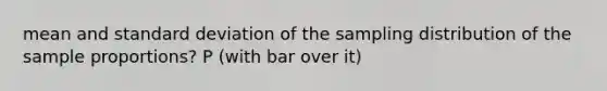 mean and standard deviation of the sampling distribution of the sample proportions? P (with bar over it)