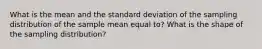 What is the mean and the standard deviation of the sampling distribution of the sample mean equal to? What is the shape of the sampling distribution?