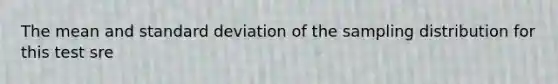 The mean and <a href='https://www.questionai.com/knowledge/kqGUr1Cldy-standard-deviation' class='anchor-knowledge'>standard deviation</a> of the sampling distribution for this test sre