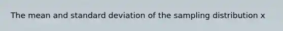 The mean and <a href='https://www.questionai.com/knowledge/kqGUr1Cldy-standard-deviation' class='anchor-knowledge'>standard deviation</a> of the sampling distribution x