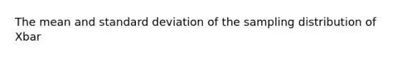 The mean and <a href='https://www.questionai.com/knowledge/kqGUr1Cldy-standard-deviation' class='anchor-knowledge'>standard deviation</a> of the sampling distribution of Xbar