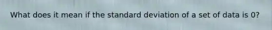 What does it mean if the <a href='https://www.questionai.com/knowledge/kqGUr1Cldy-standard-deviation' class='anchor-knowledge'>standard deviation</a> of a set of data is 0?