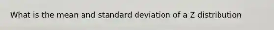 What is the mean and <a href='https://www.questionai.com/knowledge/kqGUr1Cldy-standard-deviation' class='anchor-knowledge'>standard deviation</a> of a Z distribution