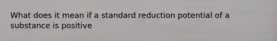 What does it mean if a standard reduction potential of a substance is positive