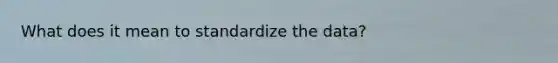 What does it mean to standardize the data?