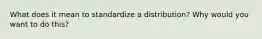 What does it mean to standardize a distribution? Why would you want to do this?