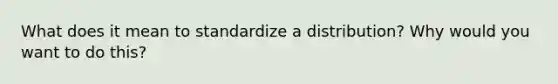 What does it mean to standardize a distribution? Why would you want to do this?