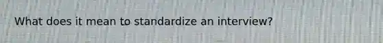 What does it mean to standardize an interview?