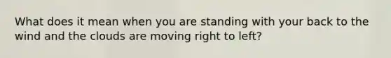 What does it mean when you are standing with your back to the wind and the clouds are moving right to left?