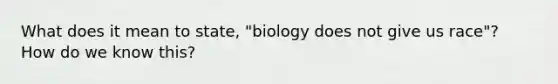 What does it mean to state, "biology does not give us race"? How do we know this?