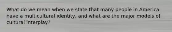 What do we mean when we state that many people in America have a multicultural identity, and what are the major models of cultural interplay?