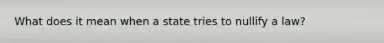 What does it mean when a state tries to nullify a law?