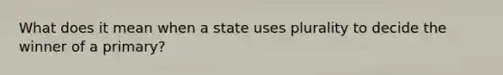 What does it mean when a state uses plurality to decide the winner of a primary?