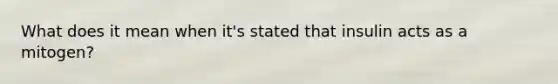 What does it mean when it's stated that insulin acts as a mitogen?