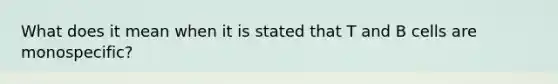 What does it mean when it is stated that T and B cells are monospecific?