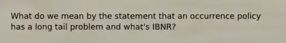 What do we mean by the statement that an occurrence policy has a long tail problem and what's IBNR?