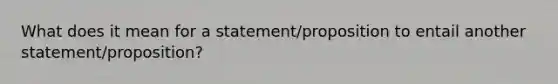 What does it mean for a statement/proposition to entail another statement/proposition?