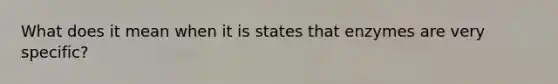 What does it mean when it is states that enzymes are very specific?