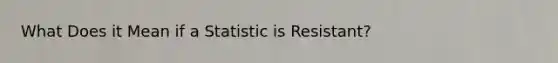 What Does it Mean if a Statistic is Resistant?