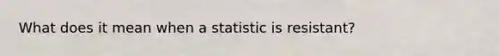 What does it mean when a statistic is resistant?