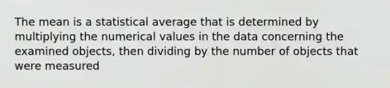 The mean is a statistical average that is determined by multiplying the numerical values in the data concerning the examined objects, then dividing by the number of objects that were measured