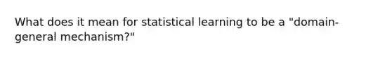 What does it mean for statistical learning to be a "domain-general mechanism?"