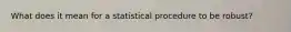 What does it mean for a statistical procedure to be robust?