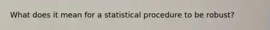 What does it mean for a statistical procedure to be robust?