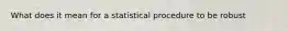 What does it mean for a statistical procedure to be robust