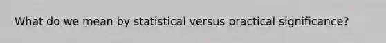 What do we mean by statistical versus practical significance?