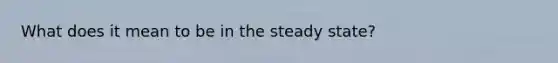 What does it mean to be in the steady state?