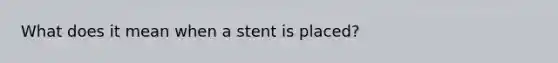 What does it mean when a stent is placed?