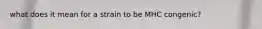 what does it mean for a strain to be MHC congenic?