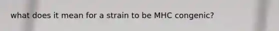 what does it mean for a strain to be MHC congenic?
