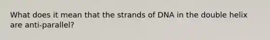 What does it mean that the strands of DNA in the double helix are anti-parallel?