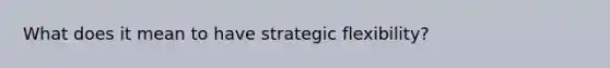 What does it mean to have strategic flexibility?