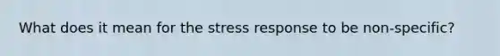 What does it mean for the stress response to be non-specific?