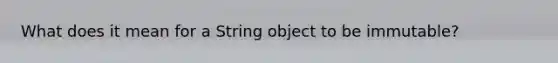 What does it mean for a String object to be immutable?