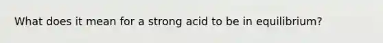 What does it mean for a strong acid to be in equilibrium?