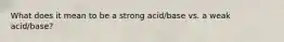 What does it mean to be a strong acid/base vs. a weak acid/base?