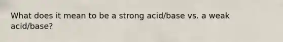 What does it mean to be a strong acid/base vs. a weak acid/base?