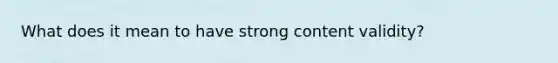 What does it mean to have strong content validity?