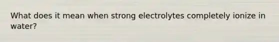 What does it mean when strong electrolytes completely ionize in water?