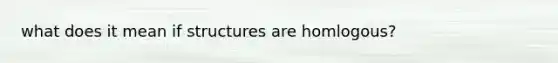what does it mean if structures are homlogous?