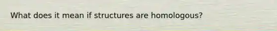 What does it mean if structures are homologous?