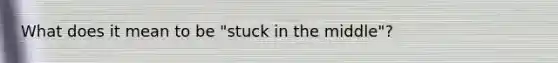 What does it mean to be "stuck in the middle"?