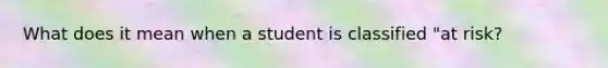 What does it mean when a student is classified "at risk?