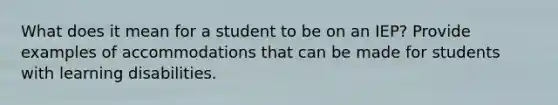 What does it mean for a student to be on an IEP? Provide examples of accommodations that can be made for students with learning disabilities.