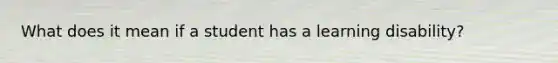 What does it mean if a student has a learning disability?